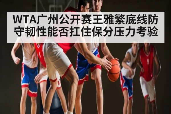 WTA广州公开赛王雅繁底线防守韧性能否扛住保分压力考验（c7c7，app）